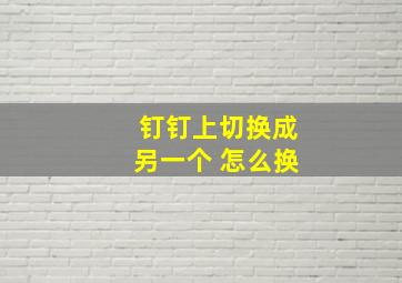 钉钉上切换成另一个 怎么换